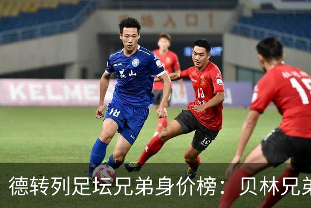德转列足坛兄弟身价榜：贝林兄弟1.89亿欧居首